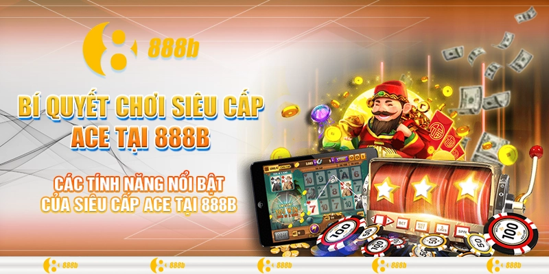 Bí Quyết Chơi Siêu Cấp ACE Tại 888B Để Trúng Thưởng Lớn 3 Các tính năng nổi bật của siêu cấp ACE tại 888B