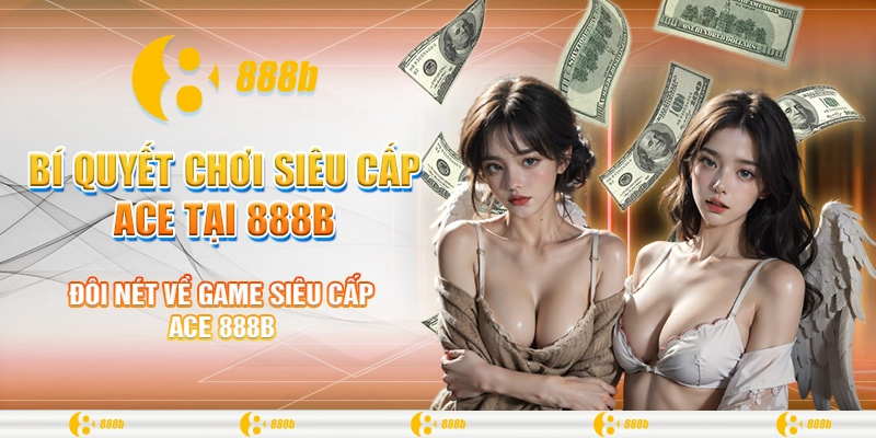 Bí Quyết Chơi Siêu Cấp ACE Tại 888B Để Trúng Thưởng Lớn 1 Đôi nét về game siêu cấp ACE 888B
