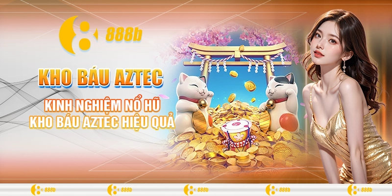 Kho Báu Aztec - Tựa Game Hấp Dẫn Săn Thưởng Khủng Tại 888B 4 Kinh nghiệm nổ hũ kho báu Aztec hiệu quả