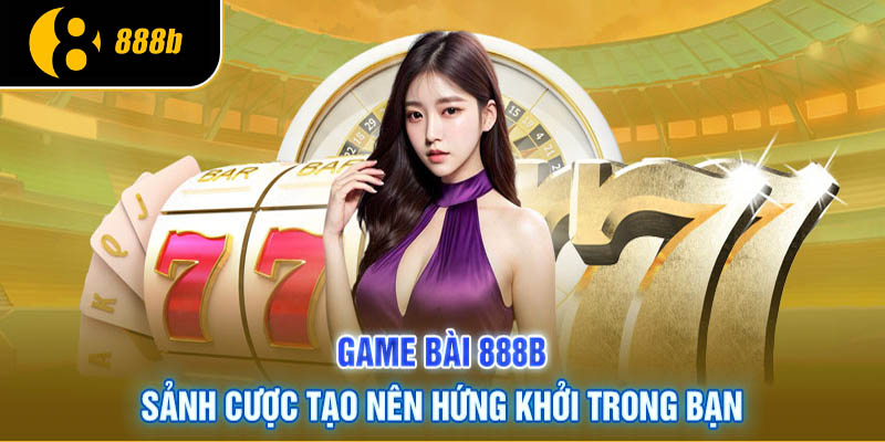Game Bài 888B - Những Trò Chơi Hấp Dẫn Không Thể Bỏ Qua 2 Trải nghiệm xì tố hấp dẫn độc đáo